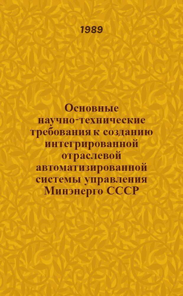 Основные научно-технические требования к созданию интегрированной отраслевой автоматизированной системы управления Минэнерго СССР (ИОАСУ-Энергия) : Утв. М-вом энергетики и электрификации СССР 25.05.89