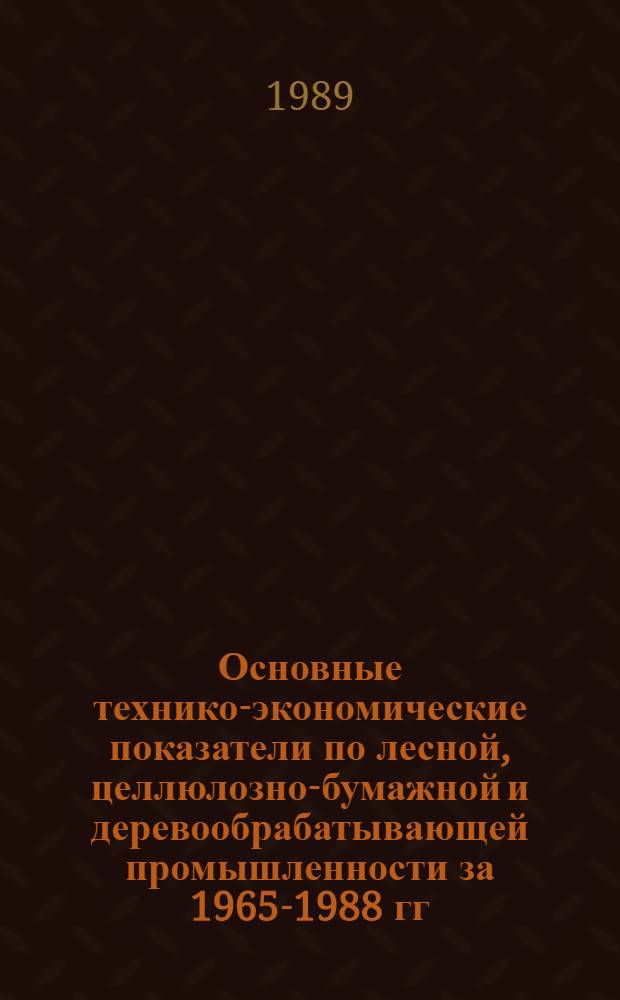 Основные технико-экономические показатели по лесной, целлюлозно-бумажной и деревообрабатывающей промышленности за 1965-1988 гг. : Стат. справочник