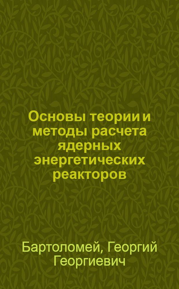 Основы теории и методы расчета ядерных энергетических реакторов : Учеб. пособие для вузов по спец. "Атом. электростанции и установки"