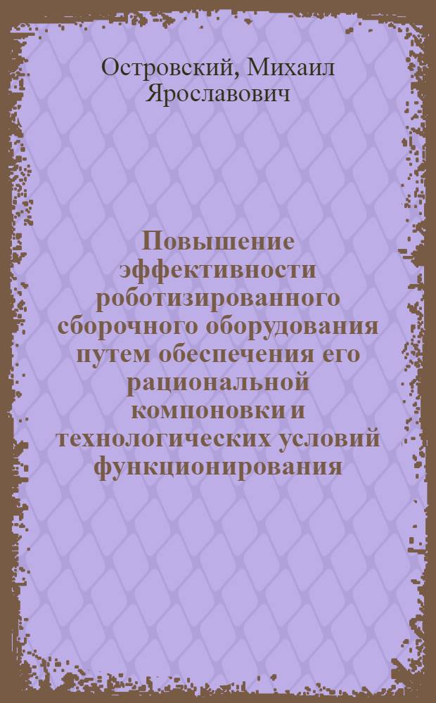 Повышение эффективности роботизированного сборочного оборудования путем обеспечения его рациональной компоновки и технологических условий функционирования : Автореф. дис. на соиск. учен. степ. к. т. н