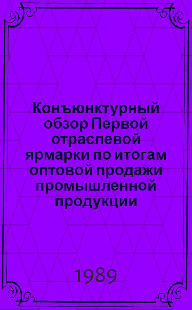 Конъюнктурный обзор Первой отраслевой ярмарки по итогам оптовой продажи промышленной продукции, выпускаемой предприятиями Миннефтегазстроя СССР (10-14 июля 1989 г., Раменское)