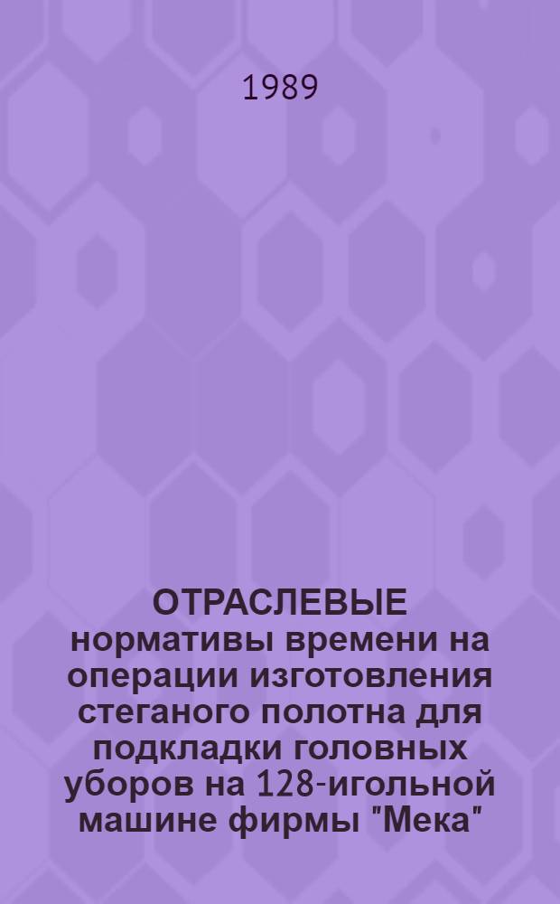 ОТРАСЛЕВЫЕ нормативы времени на операции изготовления стеганого полотна для подкладки головных уборов на 128-игольной машине фирмы "Мека" : Утв. М-вом лег. пром-сти СССР 18.05.88