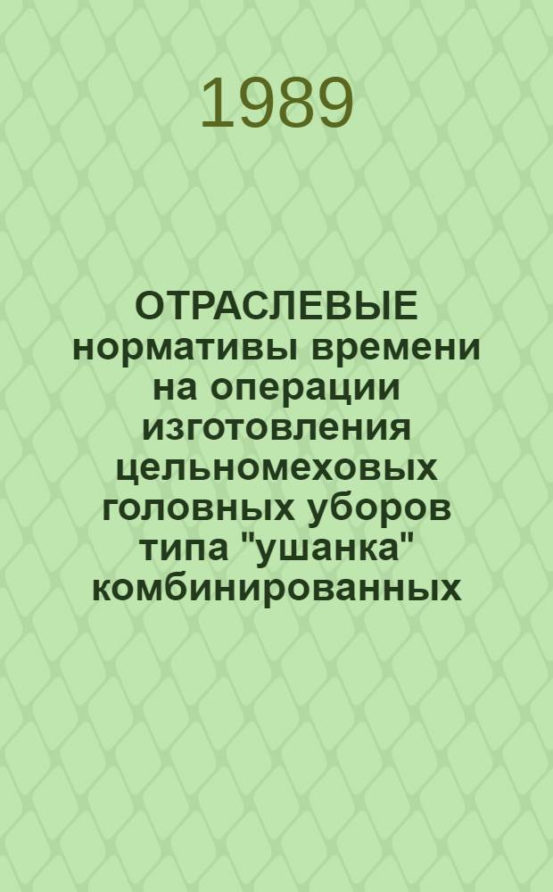 ОТРАСЛЕВЫЕ нормативы времени на операции изготовления цельномеховых головных уборов типа "ушанка" комбинированных (белек с меховым велюром и с длинноволосой меховой овчиной, белек с каракулем) : Утв. М-вом лег. пром-сти СССР 30.11.88