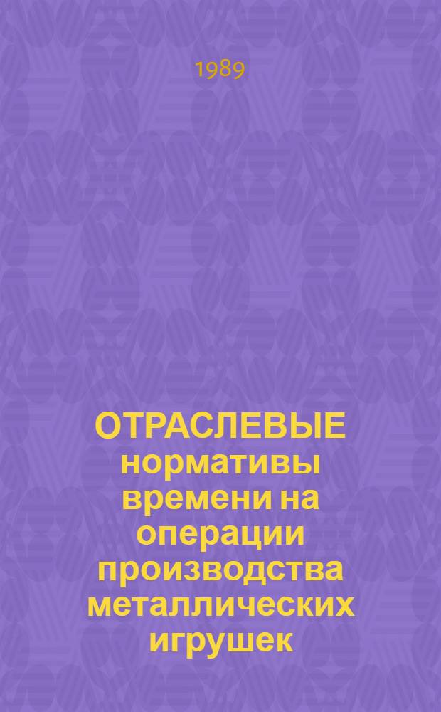 ОТРАСЛЕВЫЕ нормативы времени на операции производства металлических игрушек : Утв. М-вом лег. пром-сти СССР 16.06.88
