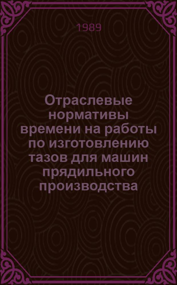 Отраслевые нормативы времени на работы по изготовлению тазов для машин прядильного производства : Утв. М-вом лег. пром-сти СССР 21.07.88