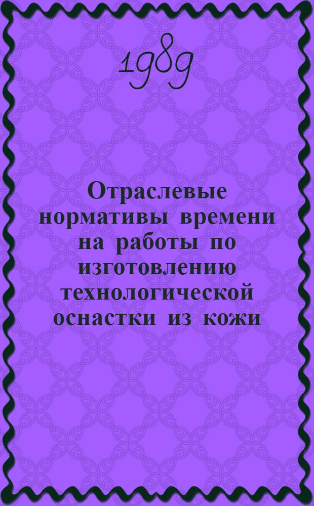 Отраслевые нормативы времени на работы по изготовлению технологической оснастки из кожи : Утв. М-вом лег. пром-сти СССР 30.06.88