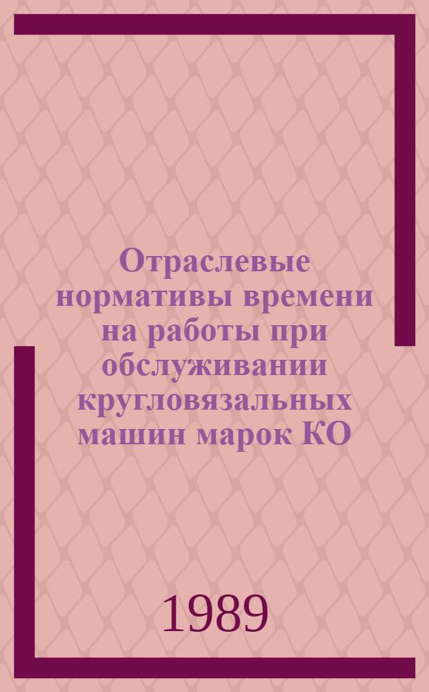 Отраслевые нормативы времени на работы при обслуживании кругловязальных машин марок КО (МС-9), РМСВ-50, ЕПИ, ДЛ-2, ДЛ-3, ДЛ-4, ДЛ-4М, "Мето", ИХЛГ, "Мультирипп", КЛК-5, КЛК-5М, КЛК-6, КЛК-6М, КЛК-9, КЛК-11, КЛК-14Э, RTC, RTW-8, "Макбор IР", "Мультипике-72", "Мультисингл", "Метин", "Метин-НОВ", "Одзи-НОВ", 8RGS, OVGA-III, OVGA-48, SPG/M на предприятиях трикотажной промышленности : Утв. М-вом лег. пром-сти СССР 16.06.88