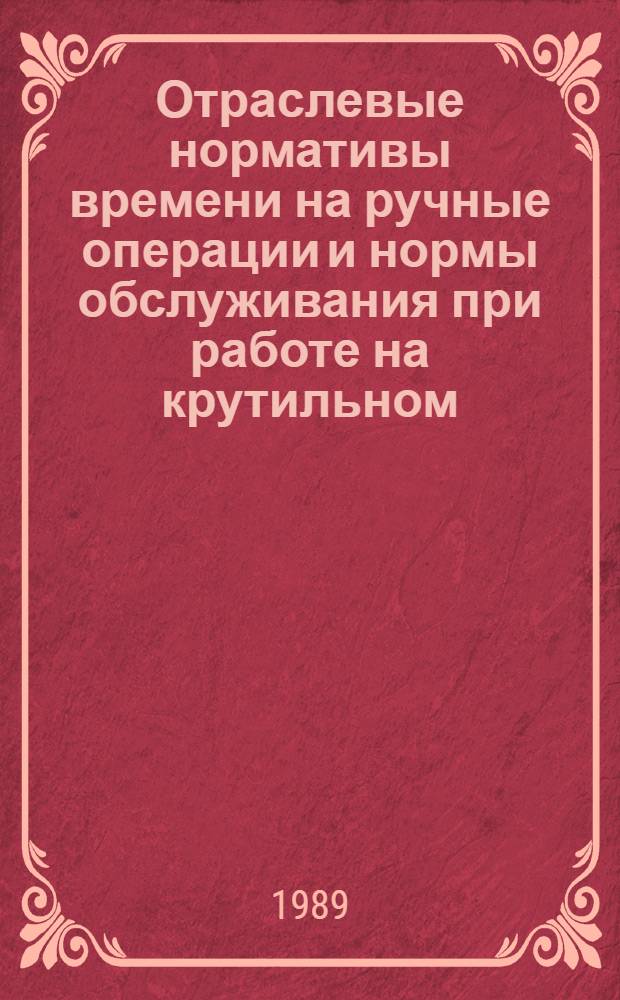 Отраслевые нормативы времени на ручные операции и нормы обслуживания при работе на крутильном, крутильно-изолировочном и изолировочном оборудовании : Среднесер. и крупносер. пр-во : Утв. М-вом электротехн. пром-сти 25.02.89