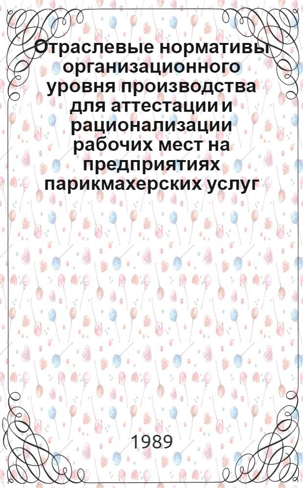 Отраслевые нормативы организационного уровня производства для аттестации и рационализации рабочих мест на предприятиях парикмахерских услуг : Утв. М-вом быт. обслуж. населения РСФСР 23.01.89