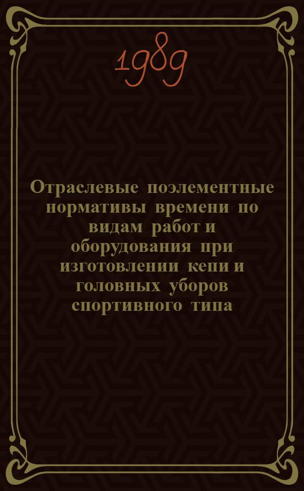 Отраслевые поэлементные нормативы времени по видам работ и оборудования при изготовлении кепи и головных уборов спортивного типа : Утв. М-вом лег. пром-сти СССР 24.07.87