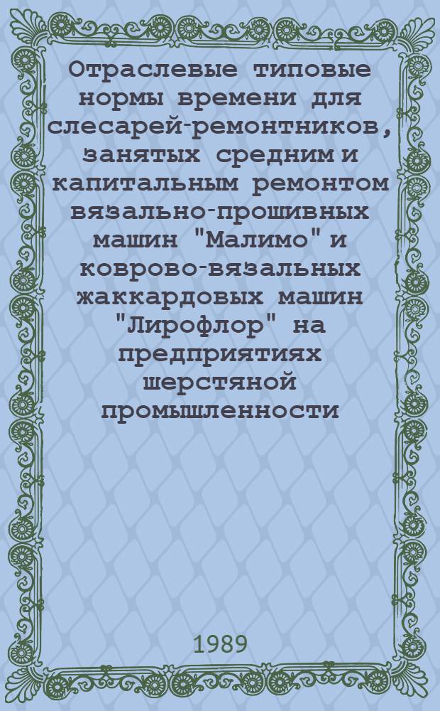 Отраслевые типовые нормы времени для слесарей-ремонтников, занятых средним и капитальным ремонтом вязально-прошивных машин "Малимо" и коврово-вязальных жаккардовых машин "Лирофлор" на предприятиях шерстяной промышленности : Утв. М-вом лег. пром-сти СССР 18.05.88
