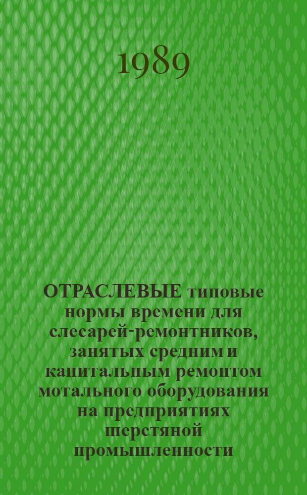 ОТРАСЛЕВЫЕ типовые нормы времени для слесарей-ремонтников, занятых средним и капитальным ремонтом мотального оборудования на предприятиях шерстяной промышленности : Утв. М-вом лег. пром-сти СССР 18.05.88