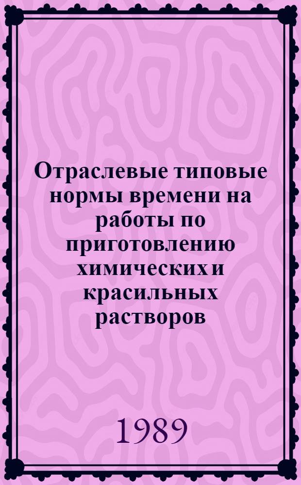 Отраслевые типовые нормы времени на работы по приготовлению химических и красильных растворов, загусток, печатных красок и аппретов на предприятиях текстильно-галантерейной промышленности : Утв. М-вом лег. пром-сти СССР 29.03.88