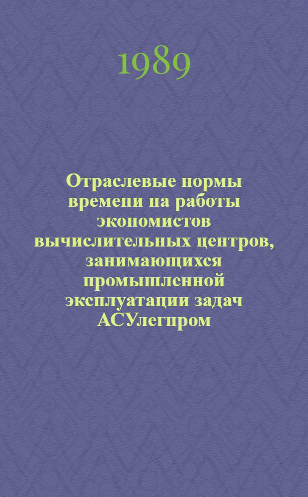 Отраслевые нормы времени на работы экономистов вычислительных центров, занимающихся промышленной эксплуатации задач АСУлегпром : Утв. М-вом лег. пром-сти СССР 14.12.88