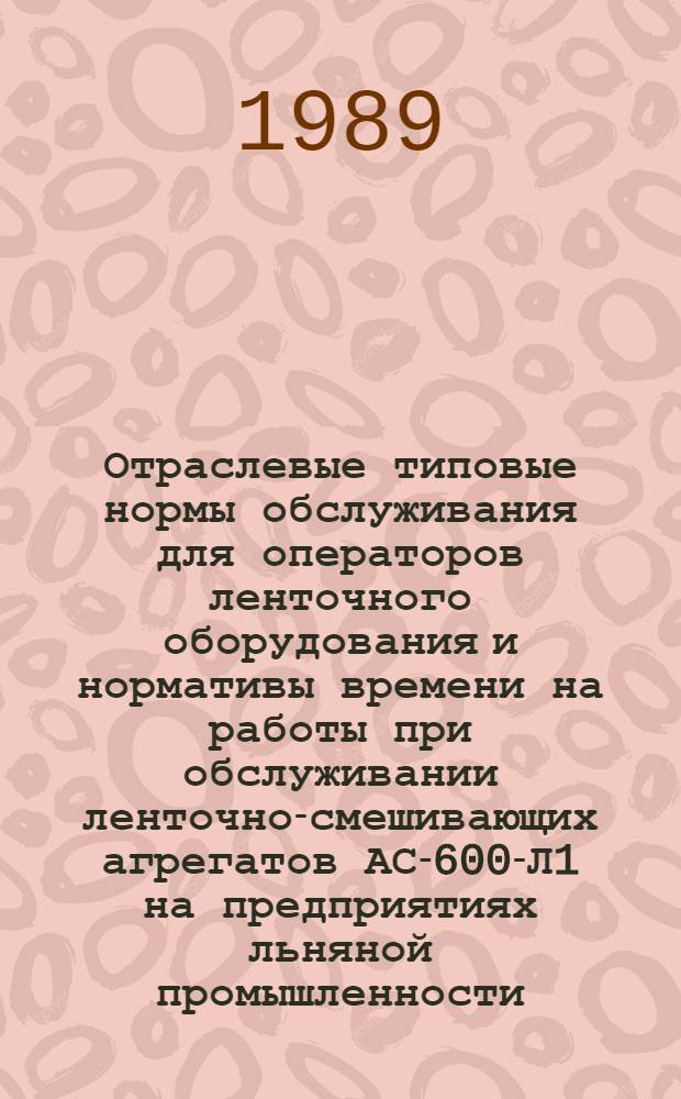 Отраслевые типовые нормы обслуживания для операторов ленточного оборудования и нормативы времени на работы при обслуживании ленточно-смешивающих агрегатов АС-600-Л1 на предприятиях льняной промышленности : Утв. М-вом лег. пром-сти СССР 23.02.88
