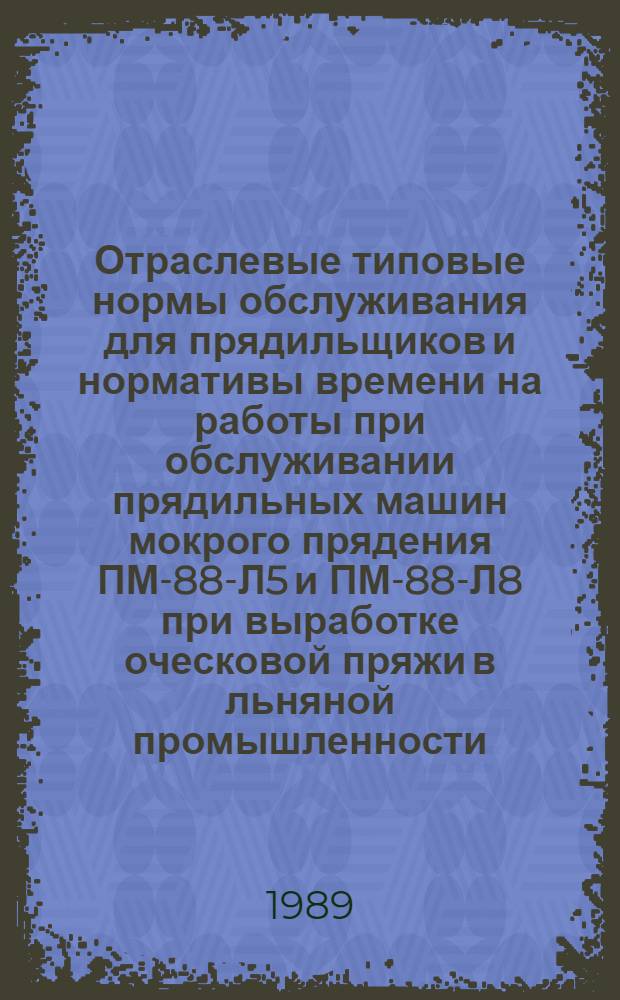 Отраслевые типовые нормы обслуживания для прядильщиков и нормативы времени на работы при обслуживании прядильных машин мокрого прядения ПМ-88-Л5 и ПМ-88-Л8 при выработке оческовой пряжи в льняной промышленности : Утв. М-вом лег. пром-сти СССР 06.04.88