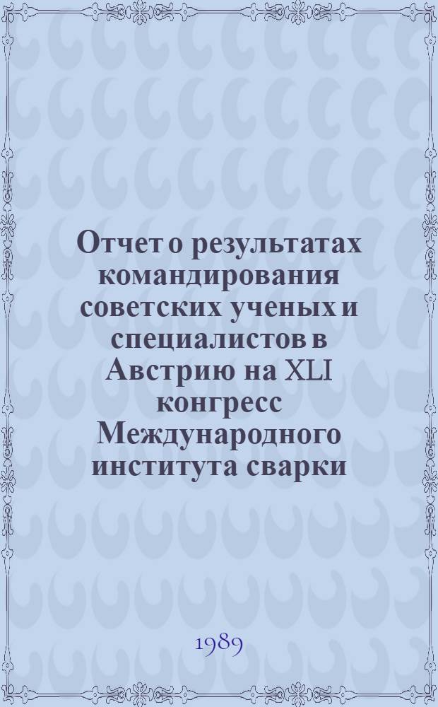 Отчет о результатах командирования советских ученых и специалистов в Австрию на XLI конгресс Международного института сварки, 2-9 июля 1988 г.