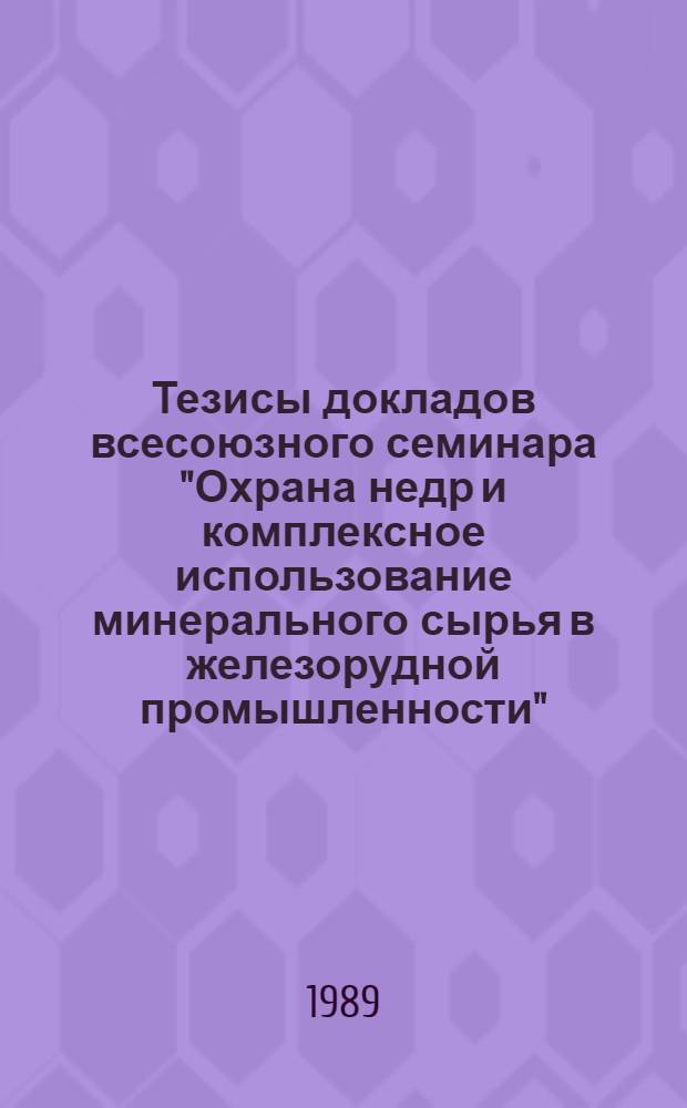 Тезисы докладов всесоюзного семинара "Охрана недр и комплексное использование минерального сырья в железорудной промышленности" (Москва, октябрь 1989 г.)