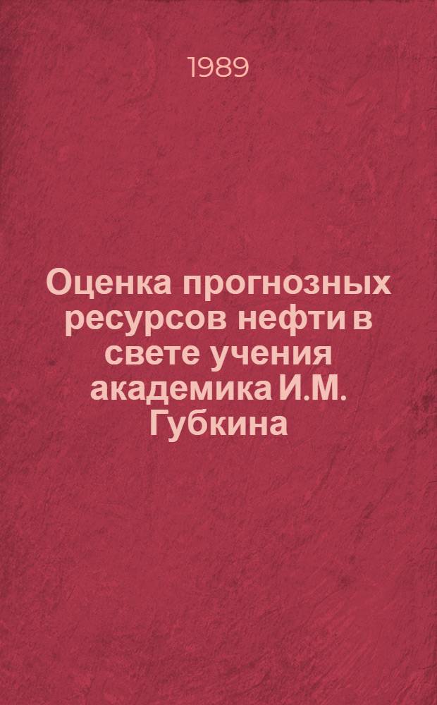 Оценка прогнозных ресурсов нефти в свете учения академика И.М. Губкина : Сб. науч. тр