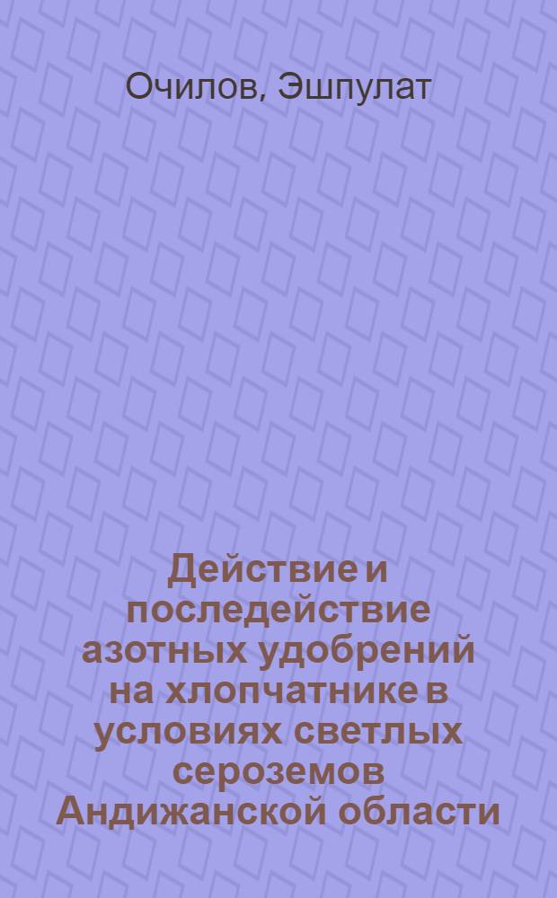 Действие и последействие азотных удобрений на хлопчатнике в условиях светлых сероземов Андижанской области : Автореф. дис. на соиск. учен. степ. канд. с.-х. наук : (06.01.04)