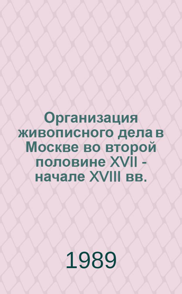 Организация живописного дела в Москве во второй половине XVII - начале XVIII вв. : Автореф. дис. на соиск. учен. степ. канд. ист. наук : (07.00.00; 07.00.02)