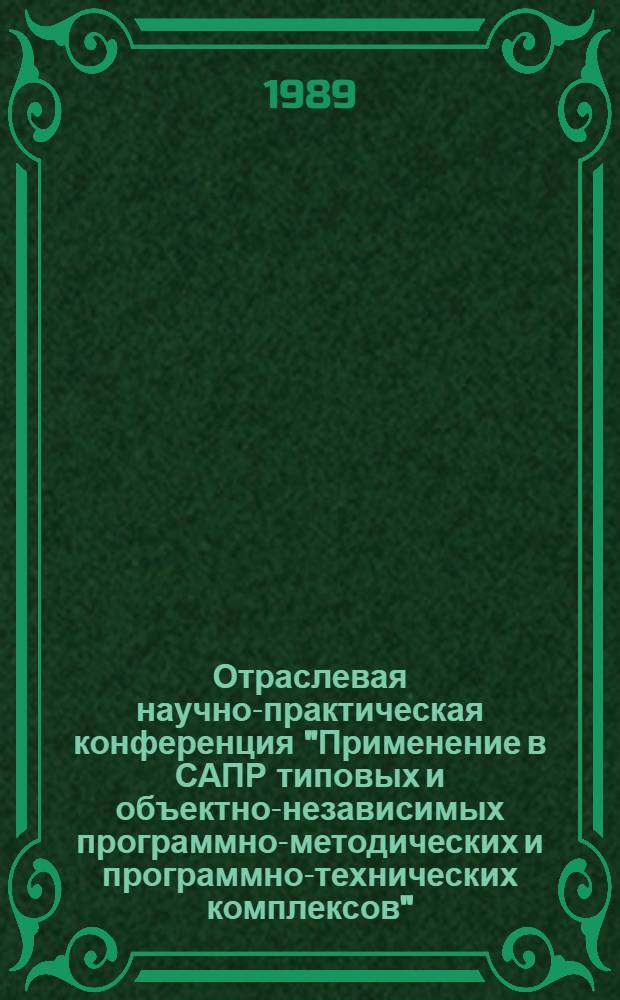 Отраслевая научно-практическая конференция "Применение в САПР типовых и объектно-независимых программно-методических и программно-технических комплексов", 26-29 сентября 1989 г. : Тез. докл