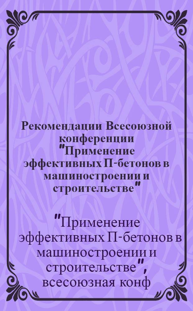 Рекомендации Всесоюзной конференции "Применение эффективных П-бетонов в машиностроении и строительстве"