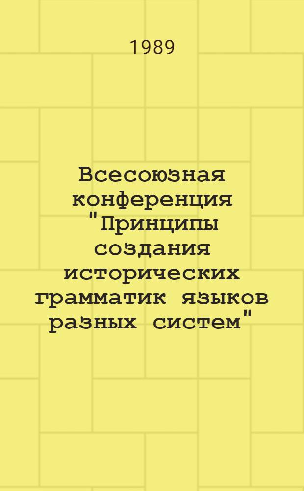 Всесоюзная конференция "Принципы создания исторических грамматик языков разных систем" (Москва, 5-7 декабря 1989 г.) : Тез. докл.