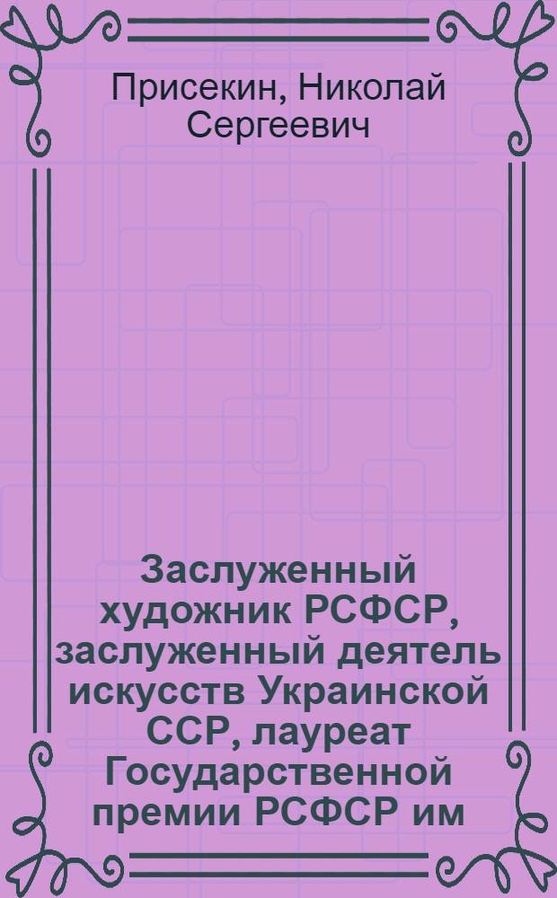 Заслуженный художник РСФСР, заслуженный деятель искусств Украинской ССР, лауреат Государственной премии РСФСР им. И.Е. Репина Николай Сергеевич Присекин : Живопись : К 60-летию со дня рождения : Кат. выст