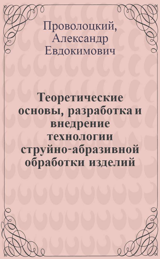 Теоретические основы, разработка и внедрение технологии струйно-абразивной обработки изделий : Дис. на соиск. учен. степ. д. т. н. в форме науч. докл