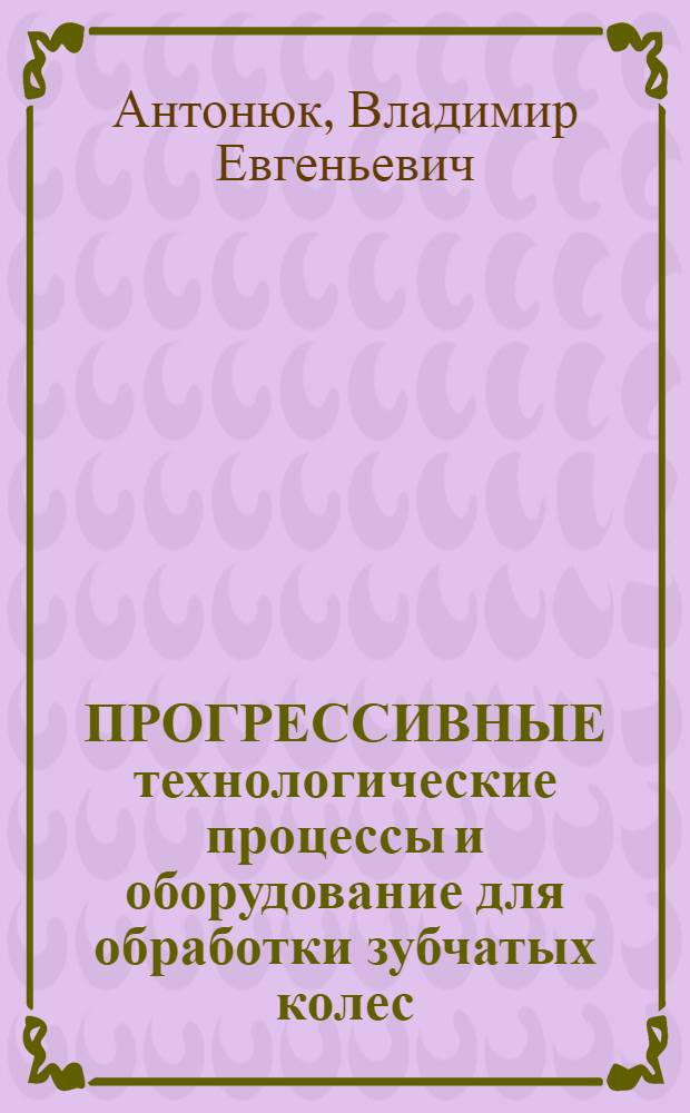 ПРОГРЕССИВНЫЕ технологические процессы и оборудование для обработки зубчатых колес