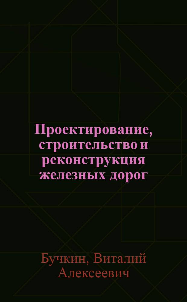 Проектирование, строительство и реконструкция железных дорог : Учеб. пособие для вузов ж.-д. трансп