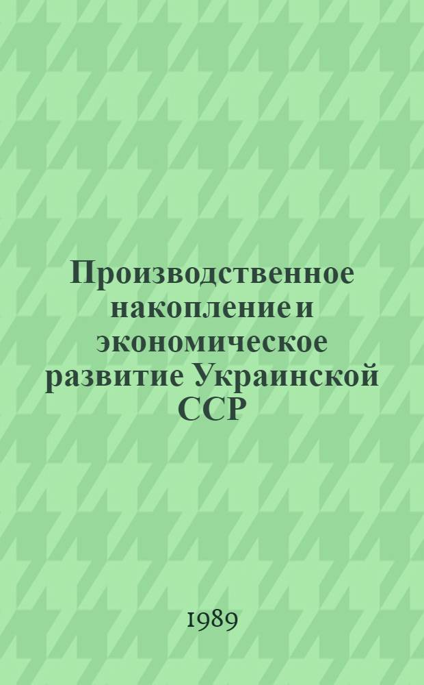 Производственное накопление и экономическое развитие Украинской ССР : (Итоги и перспективы) : Науч. докл