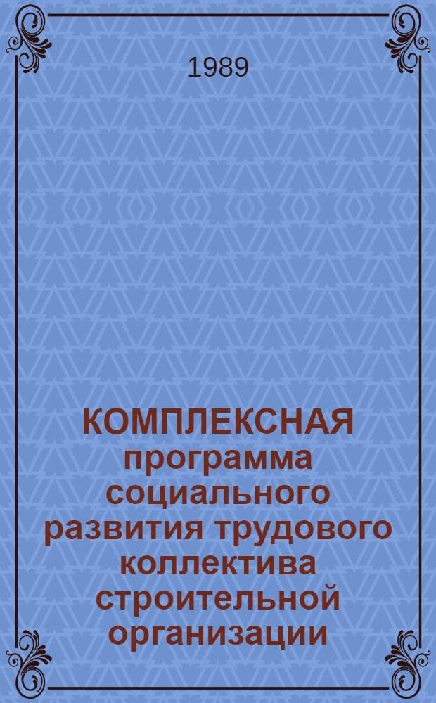 КОМПЛЕКСНАЯ программа социального развития трудового коллектива строительной организации, предприятия : (Метод. рекомендации по разраб. и контролю за реализацией)