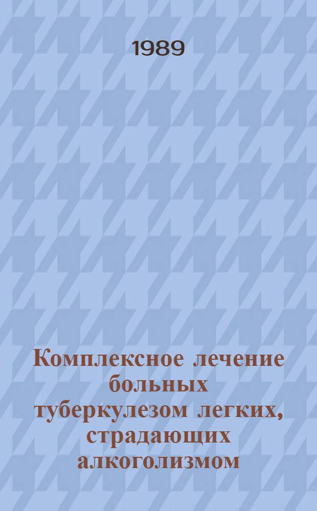 Комплексное лечение больных туберкулезом легких, страдающих алкоголизмом : Метод. рекомендации (с правом переизд. мест. органами здравоохранения)