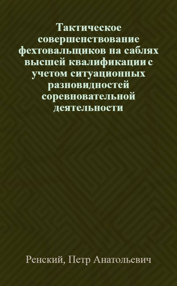 Тактическое совершенствование фехтовальщиков на саблях высшей квалификации с учетом ситуационных разновидностей соревновательной деятельности : Автореф. дис. на соиск. учен. степ. канд. пед. наук : (13.00.04)