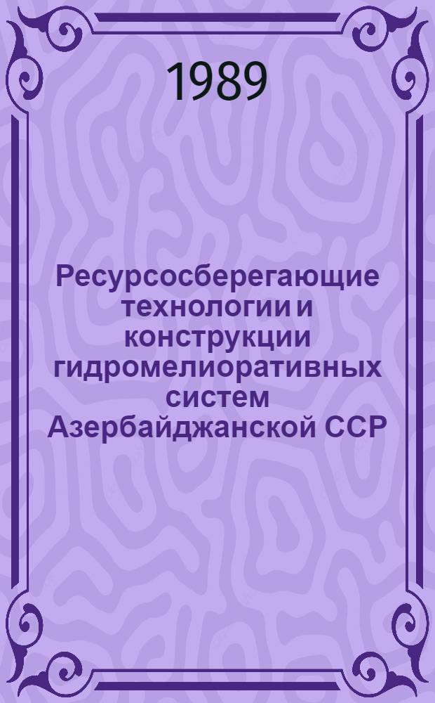 Ресурсосберегающие технологии и конструкции гидромелиоративных систем Азербайджанской ССР : Сб. науч. тр