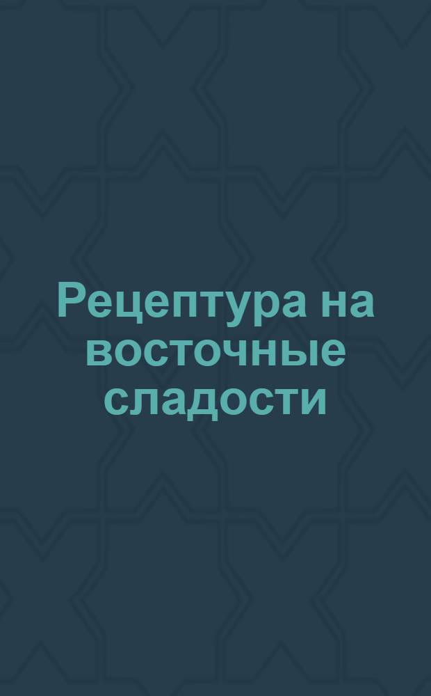 Рецептура на восточные сладости : Утв. отд. пищ. пром-сти Госагропрома СССР 28.09.88