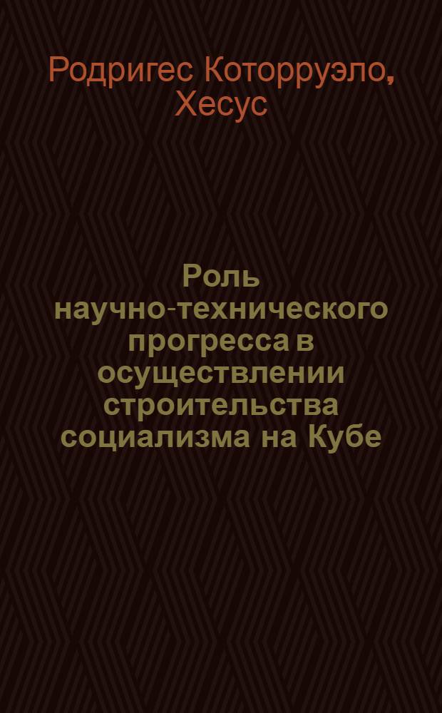 Роль научно-технического прогресса в осуществлении строительства социализма на Кубе : Автореф. дис. на соиск. учен. степ. канд. филос. наук : (09.00.01)