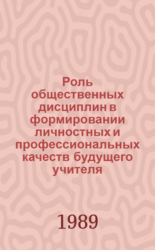 Роль общественных дисциплин в формировании личностных и профессиональных качеств будущего учителя : Межвуз. науч. конф., 26-27 окт. 1989 г. : (Тез. докл.)