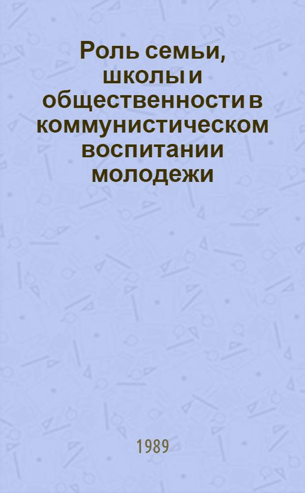 Роль семьи, школы и общественности в коммунистическом воспитании молодежи : Материалы респ. науч.-практ. конф., 28 сент. 1988 г., Кишинев