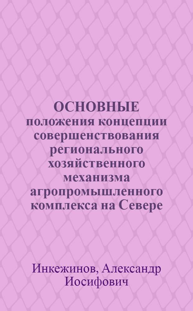 ОСНОВНЫЕ положения концепции совершенствования регионального хозяйственного механизма агропромышленного комплекса на Севере : На прим. Якут. АССР : Докл. на IV регион. науч.-практ. конф. "Науч.-техн. прогресс и комплекс. соц.-экон. развитие Якут. АССР на период до 2005 г."