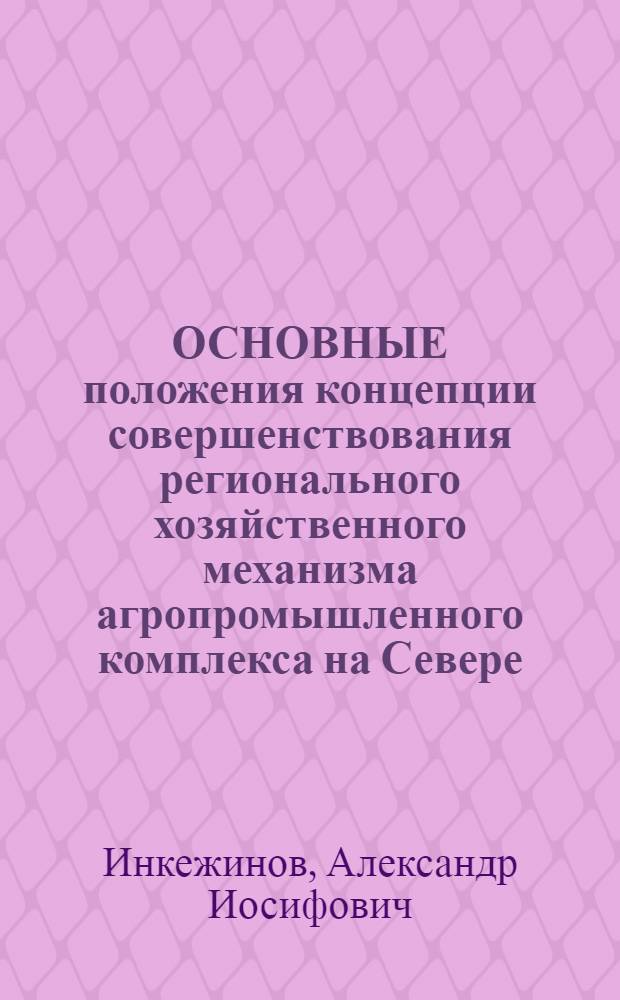 ОСНОВНЫЕ положения концепции совершенствования регионального хозяйственного механизма агропромышленного комплекса на Севере : На прим. Якут. АССР : Докл. на IV регион. науч.-практ. конф. "Науч.-техн. прогресс и комплекс. соц.-экон. развитие Якут. АССР на период до 2005 г."