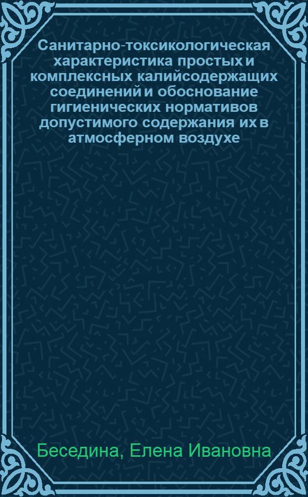 Санитарно-токсикологическая характеристика простых и комплексных калийсодержащих соединений и обоснование гигиенических нормативов допустимого содержания их в атмосферном воздухе : Автореф. дис. на соиск. учен. степ. канд. мед. наук : (14.00.07)