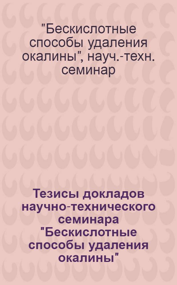 Тезисы докладов научно-технического семинара "Бескислотные способы удаления окалины" (г. Днепропетровск, ноябрь 1989 г.)