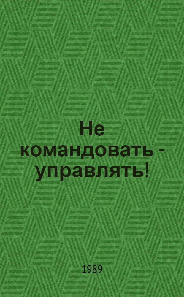 Не командовать - управлять! : Из опыта работы труд. коллективов и мест. Советов нар. депутатов г. Днепропетровска в новых условиях хозяйствования