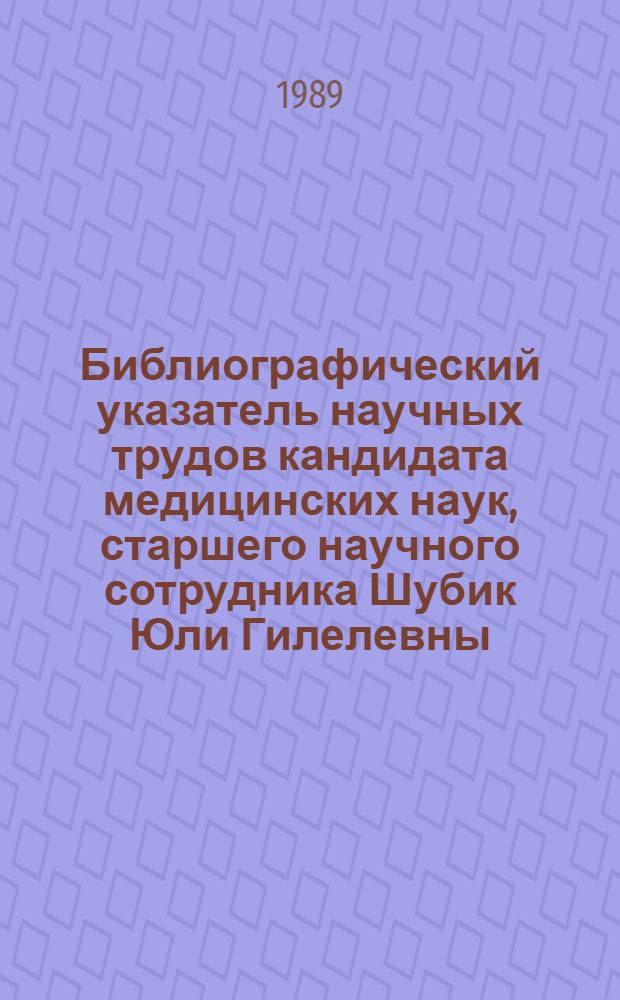 Библиографический указатель научных трудов кандидата медицинских наук, старшего научного сотрудника Шубик Юли Гилелевны, 1933-1987