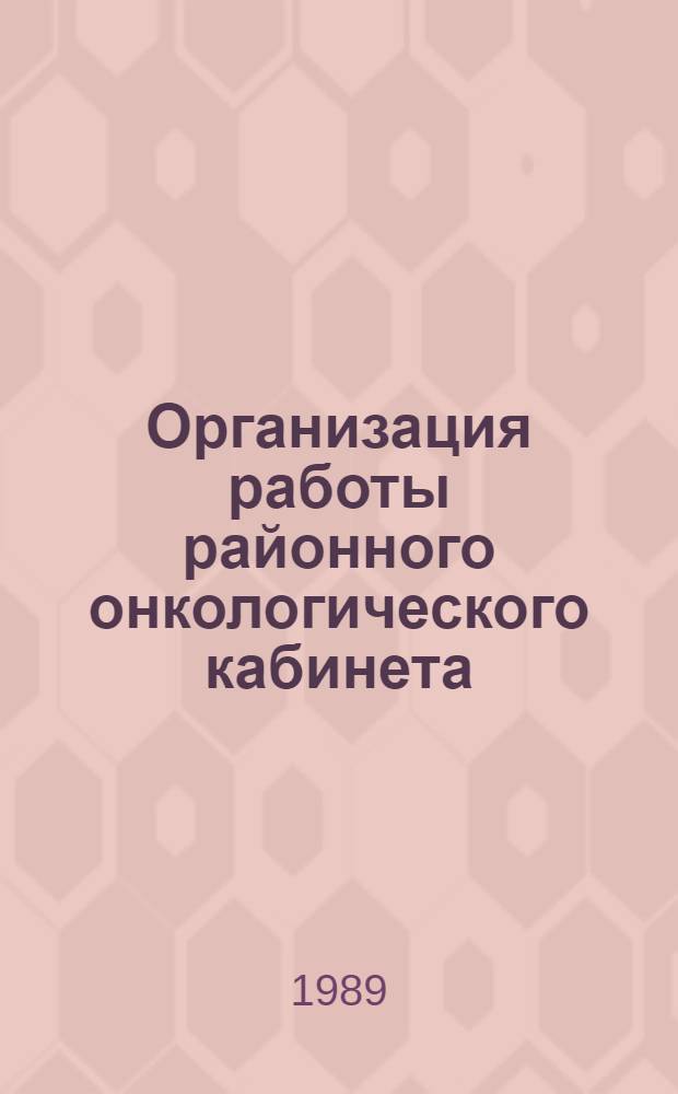 Организация работы районного онкологического кабинета : Метод. рекомендации (с правом переизд. мест. органами здравоохранения)