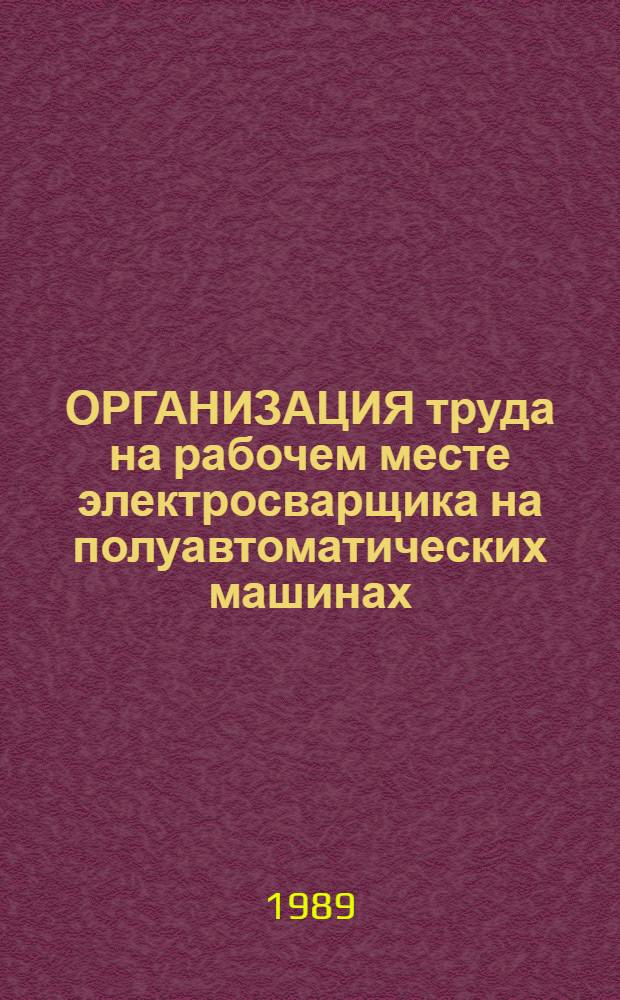 ОРГАНИЗАЦИЯ труда на рабочем месте электросварщика на полуавтоматических машинах : Типовой проект : Утв. М-вом станкостроит. и инструм. пром-сти СССР 22.12.88