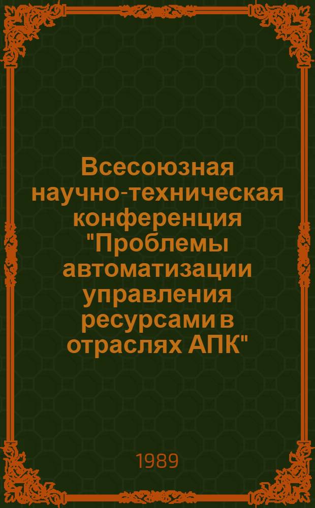 Всесоюзная научно-техническая конференция "Проблемы автоматизации управления ресурсами в отраслях АПК", 26-28 апреля 1989 г., Нальчик